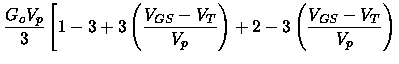 $\displaystyle \frac{G_oV_p}{3}\left[1-3+3\left(\frac{V_{GS}-V_T}{V_p}\right)
+2-3\left(\frac{V_{GS}-V_T}{V_p}\right) \right .$